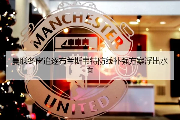 曼联冬窗追逐布兰斯韦特防线补强方案浮出水面