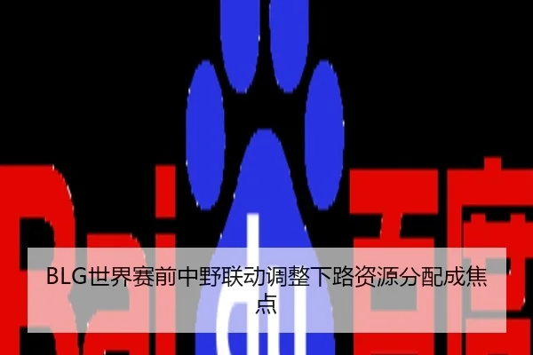 BLG世界赛前中野联动调整下路资源分配成焦点