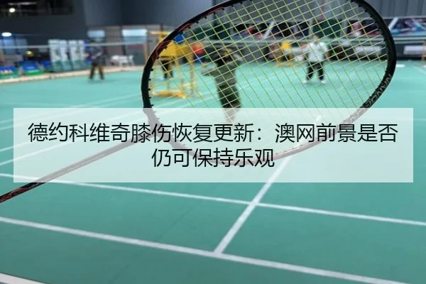 德约科维奇膝伤恢复更新：澳网前景是否仍可保持乐观